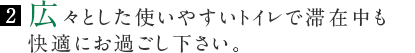 広々とした使いやすいトイレで滞在中も快適にお過ごし下さい。