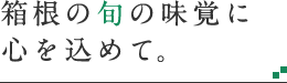 箱根の旬の味覚に心を込めて。