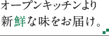 オープンキッチンより新鮮な味をお届け。