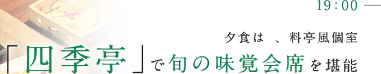 19:00 夕食は、料亭風個室「四季亭」で旬の味覚会席を堪能