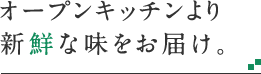 オープンキッチンより新鮮な味をお届け。